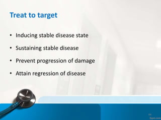 Treat to target
• Inducing stable disease state
• Sustaining stable disease
• Prevent progression of damage
• Attain regre...