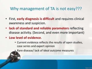 Why management of TA is not easy???
• First, early diagnosis is difficult and requires clinical
awareness and suspicion.
•...