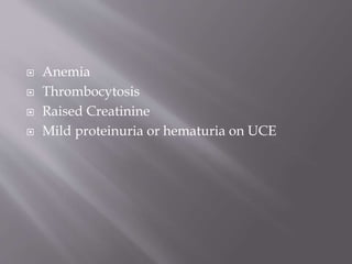  Anemia
 Thrombocytosis
 Raised Creatinine
 Mild proteinuria or hematuria on UCE
 