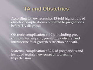 According to new reseaches 13-fold higher rate of
obstetric complications compared to pregnancies
before TA diagnosis
Obstetric complications: 40% including pree
clampsia/eclampsia , premature delivery and
intrauterine fetal growth restriction or death.
Maternal complications: 39% of pregnancies and
included mainly new-onset or worsening
hypertension.
 