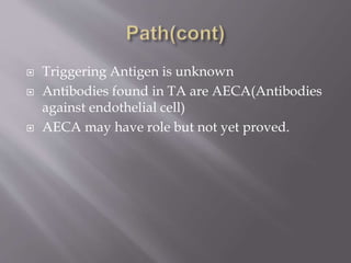  Triggering Antigen is unknown
 Antibodies found in TA are AECA(Antibodies
against endothelial cell)
 AECA may have role but not yet proved.
 