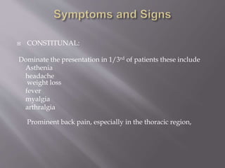  CONSTITUNAL:
Dominate the presentation in 1/3rd of patients these include
Asthenia
headache
weight loss
fever
myalgia
arthralgia
Prominent back pain, especially in the thoracic region,
 