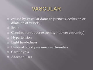  caused by vascular damage (stenosis, occlusion or
dilataion of vessels)
 Bruit
 Claudication(upper extremity >Lower extremity)
 Hypertension
 Light headedness
 Unequal blood pressure in extremities
 Carotidynia
 Absent pulses
 