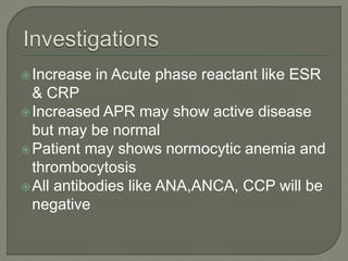 Increase in Acute phase reactant like ESR 
& CRP 
Increased APR may show active disease 
but may be normal 
Patient may shows normocytic anemia and 
thrombocytosis 
All antibodies like ANA,ANCA, CCP will be 
negative 
 