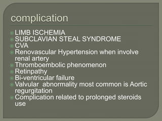  LIMB ISCHEMIA 
SUBCLAVIAN STEAL SYNDROME 
CVA 
Renovascular Hypertension when involve 
renal artery 
 Thromboembolic phenomenon 
Retinpathy 
 Bi-ventricular failure 
Valvular abnormality most common is Aortic 
regurgitation 
Complication related to prolonged steroids 
use 
 