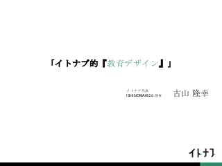 「イトナブ的『教育デザイン』」
イトナブ代表
ISHINOMAKI2.0 理事 古山 隆幸
 