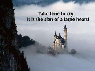 Take time to cry… It is the sign of a large heart!