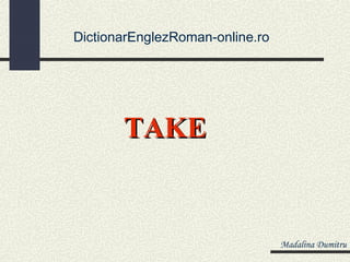 DictionarEnglezRoman-online.ro




       TAKE


                                 Madalina Dumitru
 