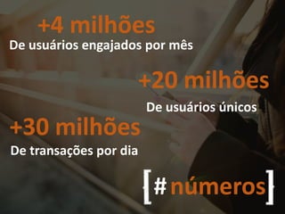 7
De transações por dia
+30 milhões
De usuários únicos
+20 milhões
#números
De usuários engajados por mês
+4 milhões
 