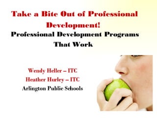 Take a Bite Out of Professional Development!   Professional Development Programs That Work   Wendy Heller – ITC Heather Hurley – ITC Arlington Public Schools 