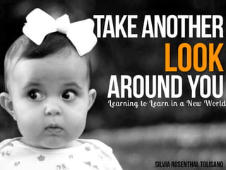 TakeAnother
Look
AroundYouLearning to Learn in a New World
Silvia Rosenthal Tolisano
 