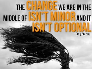 The changewe are in the
middle of isn’t minorand it
isn’t optionalClay Shirky
 