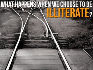 WHat happens When we Choose to be
Illiterate?
 