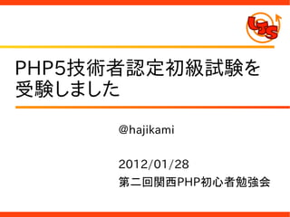 PHP5技術者認定初級試験を
受験しました
     @hajikami

     2012/01/28
     第二回関西PHP初心者勉強会
 