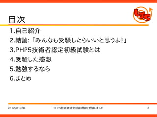 目次
1.自己紹介
2.結論: 「みんなも受験したらいいと思うよ！」
3.PHP5技術者認定初級試験とは
4.受験した感想
5.勉強するなら
6.まとめ



2012/01/28   PHP5技術者認定初級試験を受験しました   2
 