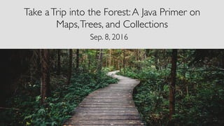 Take aTrip into the Forest:A Java Primer on
Maps,Trees, and Collections
Sep. 8, 2016
 