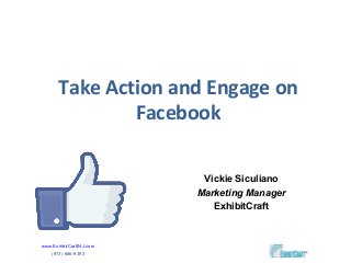 Take Action and Engage on
              Facebook

                          Vickie Siculiano
                         Marketing Manager
                            ExhibitCraft


www.ExhibitCraftNJ.com
   (973) 686-9393
 