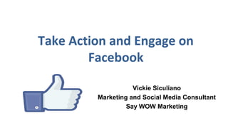 Take Action and Engage on
Facebook
Vickie Siculiano
Marketing and Social Media Specialist
 