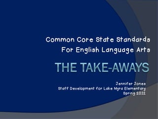 Common Core State Standards
   For English Language Arts



                               Jennifer Jones
   Staff Development for Lake Myra Elementary
                                  Spring 2012
 