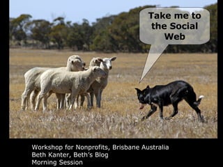 Workshop for Nonprofits, Brisbane Australia Beth Kanter, Beth’s Blog Morning Session Take me to the Social Web 