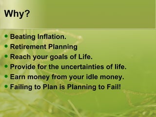 Why? Beating Inflation. Retirement Planning Reach your goals of Life. Provide for the uncertainties of life. Earn money from your idle money. Failing to Plan is Planning to Fail! 