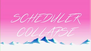 SCHEDULER
COLLAPSE
 