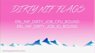 DIRTY NIF FLAGS
ERL_NIF_DIRTY_JOB_CPU_BOUND
ERL_NIF_DIRTY_JOB_IO_BOUND
http://erlang.org/doc/man/erl_nif.html
 