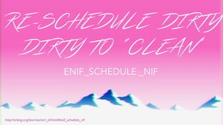 RE-SCHEDULE DIRTY
http://erlang.org/doc/man/erl_nif.html#enif_schedule_nif
ENIF_SCHEDULE _NIF
DIRTY TO “CLEAN”
 