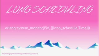 LONG SCHEDULING
http://erlang.org/doc/man/erlang.html#system_monitor-2
erlang:system_monitor(Pid, [{long_schedule,Time}])
 