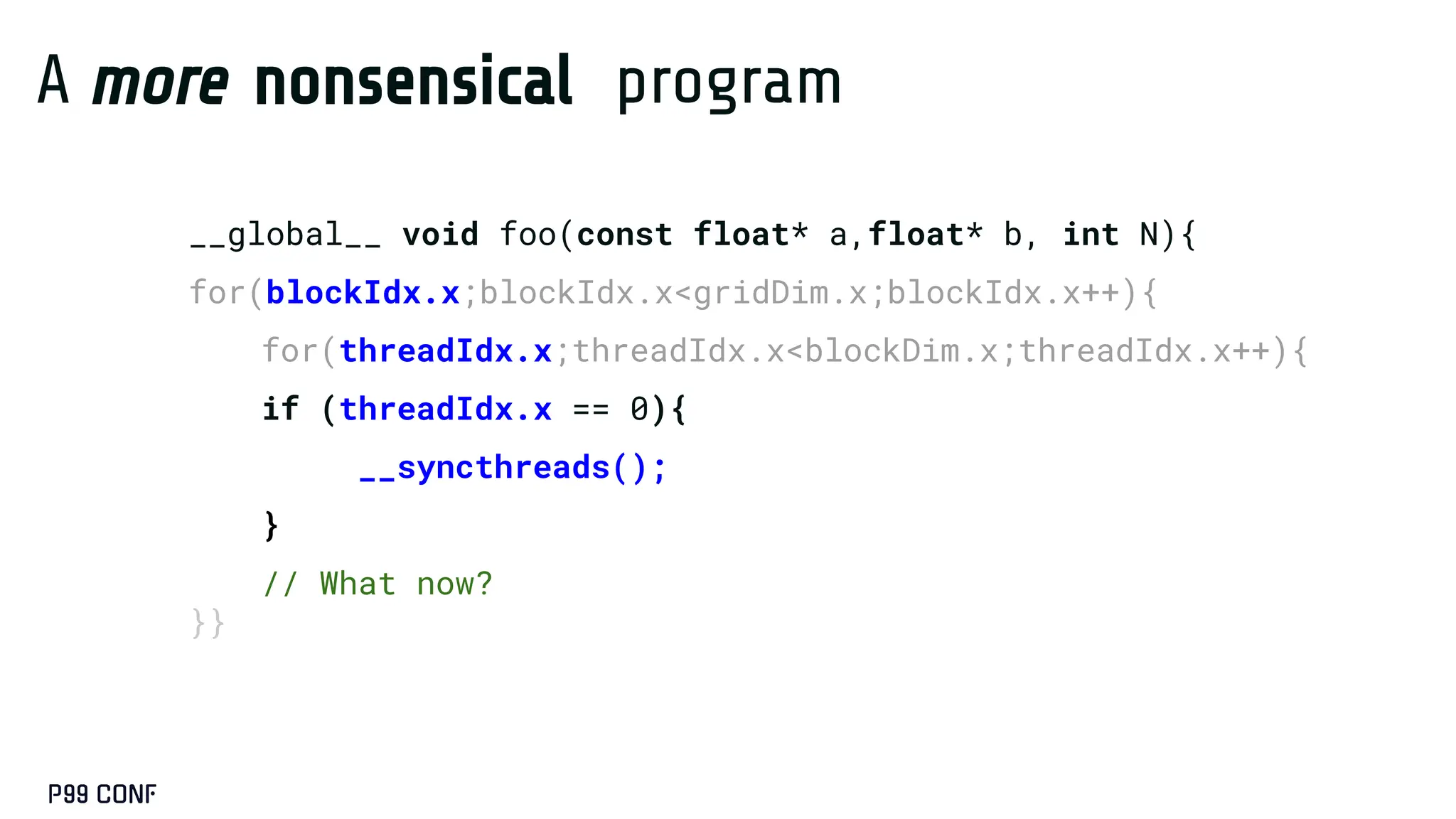 __global__ void foo(const float* a,float* b, int N){
for(blockIdx.x;blockIdx.x<gridDim.x;blockIdx.x++){
for(threadIdx.x;threadIdx.x<blockDim.x;threadIdx.x++){
if (threadIdx.x == 0){
__syncthreads();
}
// What now?
}}
A more nonsensical program
 