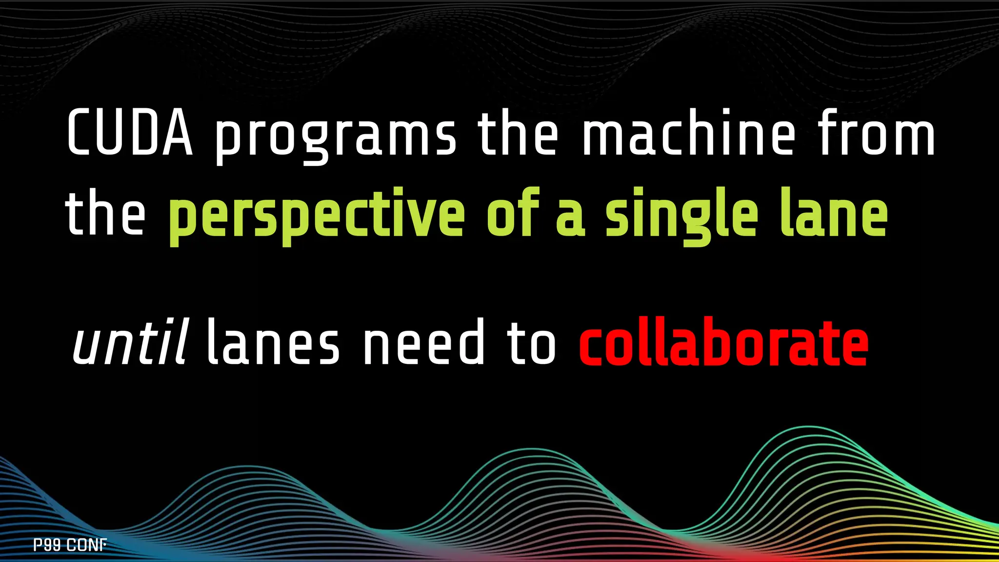 CUDA programs the machine from
the perspective of a single lane
until lanes need to collaborate
 