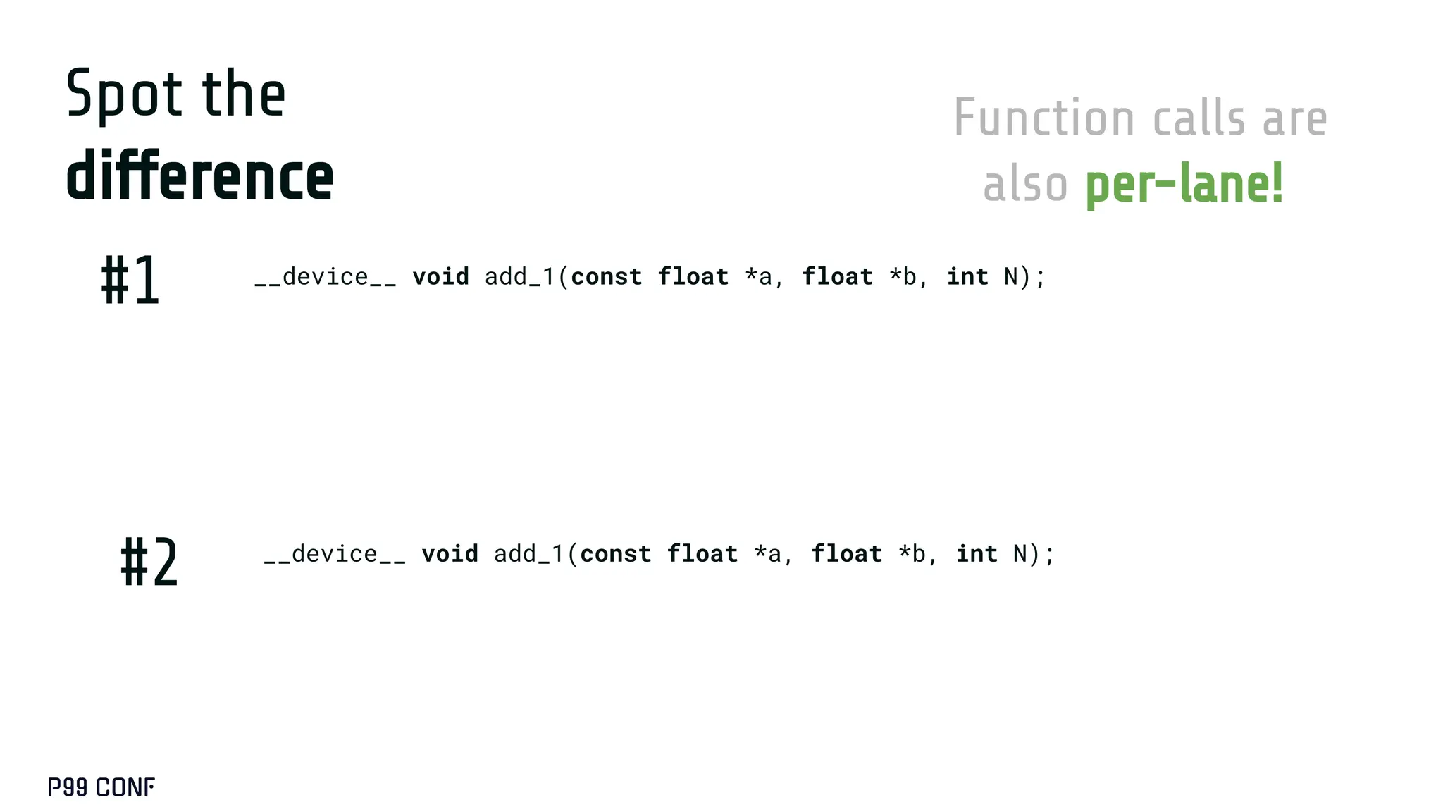 Spot the
difference
__device__ void add_1(const float *a, float *b, int N);
__device__ void add_1(const float *a, float *b, int N);
#1
#2
Function calls are
also per-lane!
 