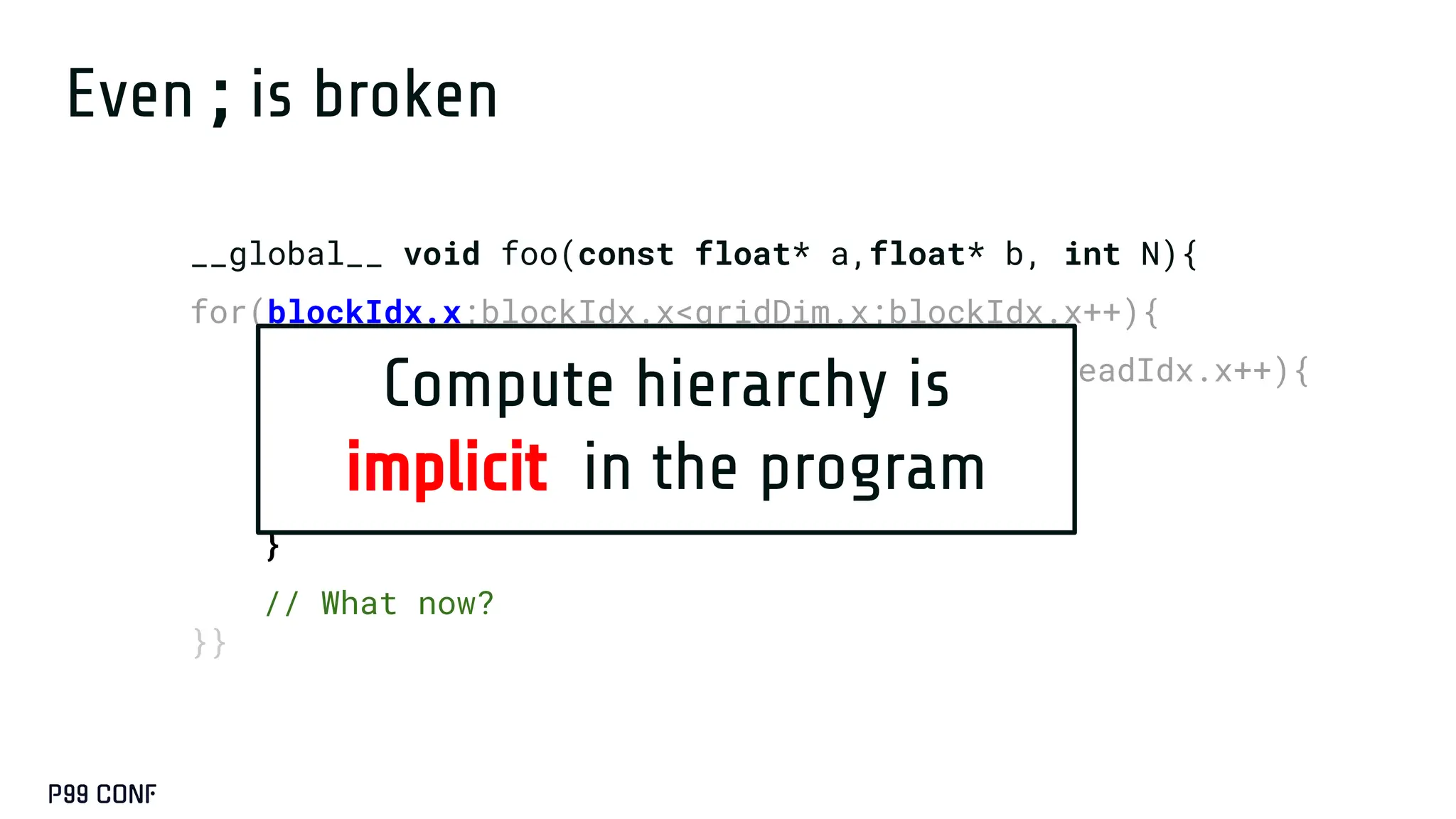Even ; is broken
__global__ void foo(const float* a,float* b, int N){
for(blockIdx.x;blockIdx.x<gridDim.x;blockIdx.x++){
for(threadIdx.x;threadIdx.x<blockDim.x;threadIdx.x++){
if (threadIdx.x == 0){
__syncthreads();
}
// What now?
}}
Compute hierarchy is
implicit in the program
 