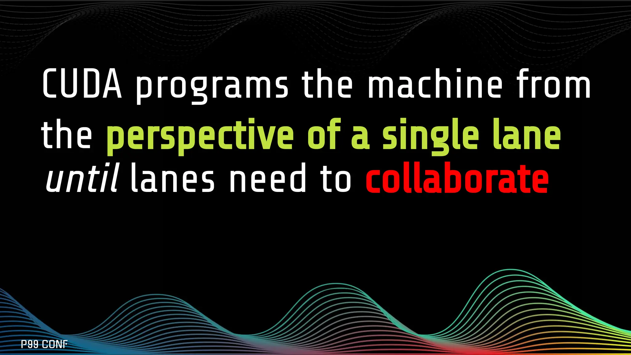 CUDA programs the machine from
the perspective of a single lane
until lanes need to collaborate
 
