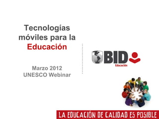 Tecnologías
móviles para la
  Educación

   Marzo 2012
 UNESCO Webinar
 