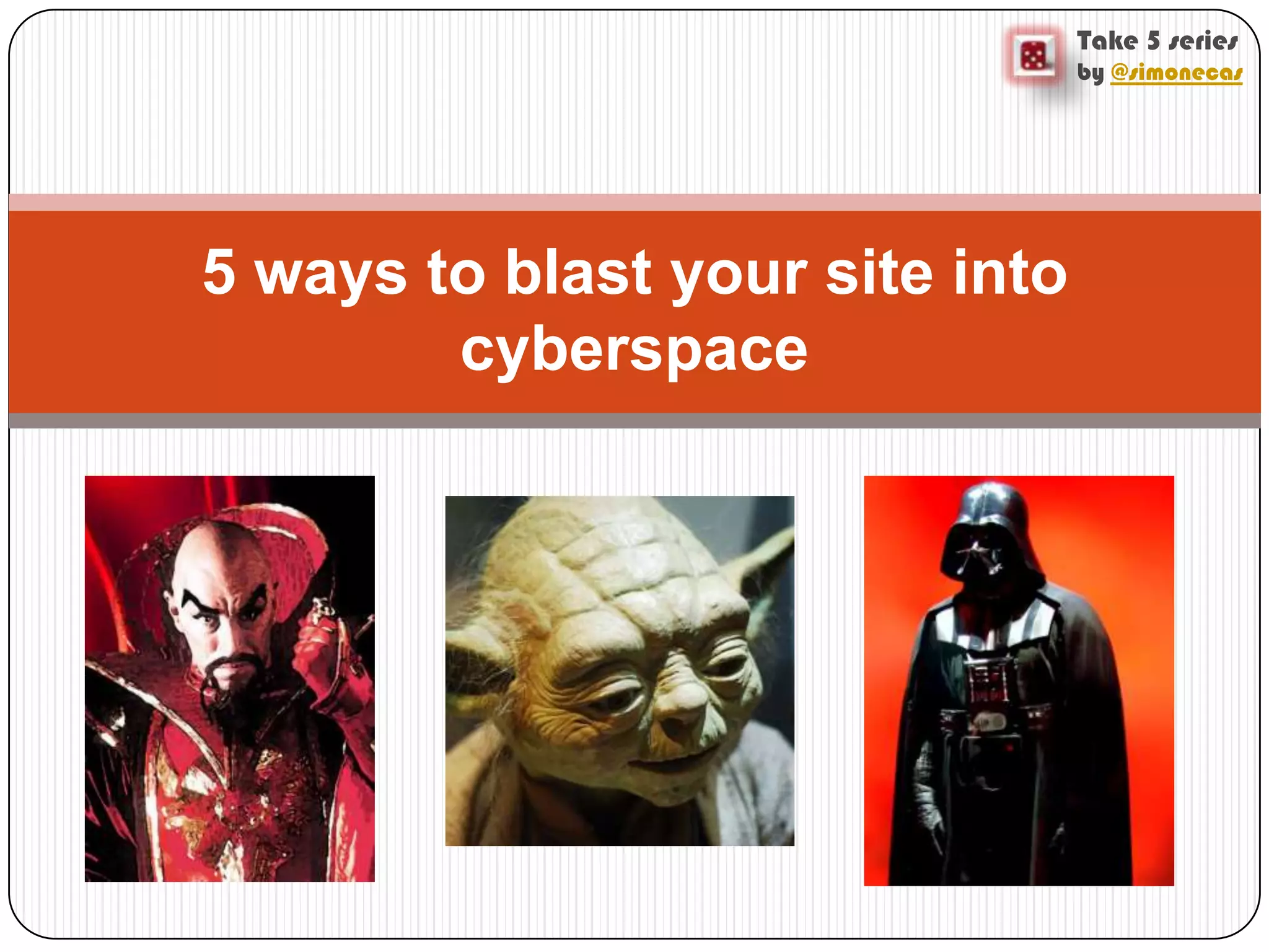 Take 5 series
by @simonecas
5 ways to blast your site into
cyberspace