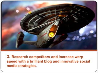3. Research competitors and increase warp
speed with a brilliant blog and innovative social
media strategies.