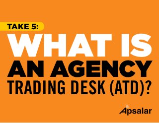 WHAT IS
AN AGENCY
TRADING DESK (ATD)?
TAKE 5:
 