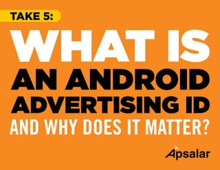 WHAT IS
AN ANDROID
AND WHY DOES IT MATTER?
ADVERTISING ID
TAKE 5:
 