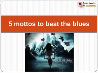 Take 5 series
by @simonecas
5 mottos to beat the blues
 