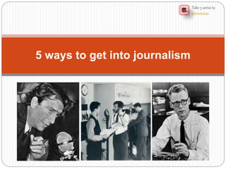 Take 5 series by
@simonecas
5 ways to get into journalism
 