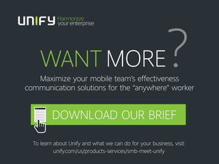 WANT MORE?Maximize your mobile team’s effectiveness
communication solutions for the “anywhere” worker
To learn about Unify and what we can do for your business, visit:
unify.com/us/products-services/smb-meet-unify
DOWNLOAD OUR BRIEF
 