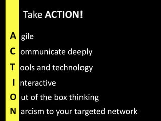 Take ACTION!AgileCommunicate deeplyTools and technology I nteractiveOut of the box thinkingNarcism to your targeted network
