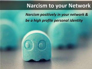 Narcism to your Network	Narcism positively in your network &be a high profile personal identity