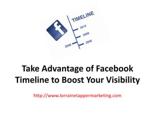 Take Advantage of Facebook
Timeline to Boost Your Visibility
    http://www.lorrainetappermarketing.com
 