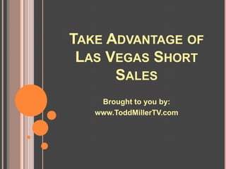 TAKE ADVANTAGE OF
 LAS VEGAS SHORT
      SALES
    Brought to you by:
   www.ToddMillerTV.com
 