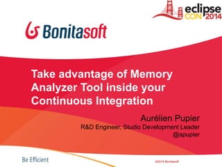 Take advantage of Memory
Analyzer Tool inside your
Continuous Integration
Aurélien Pupier
R&D Engineer, Studio Development Leader
@apupier
©2014 Bonitasoft
 