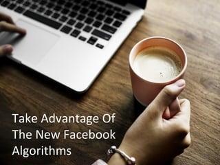 Take Advantage Of
The New Facebook
Algorithms
 