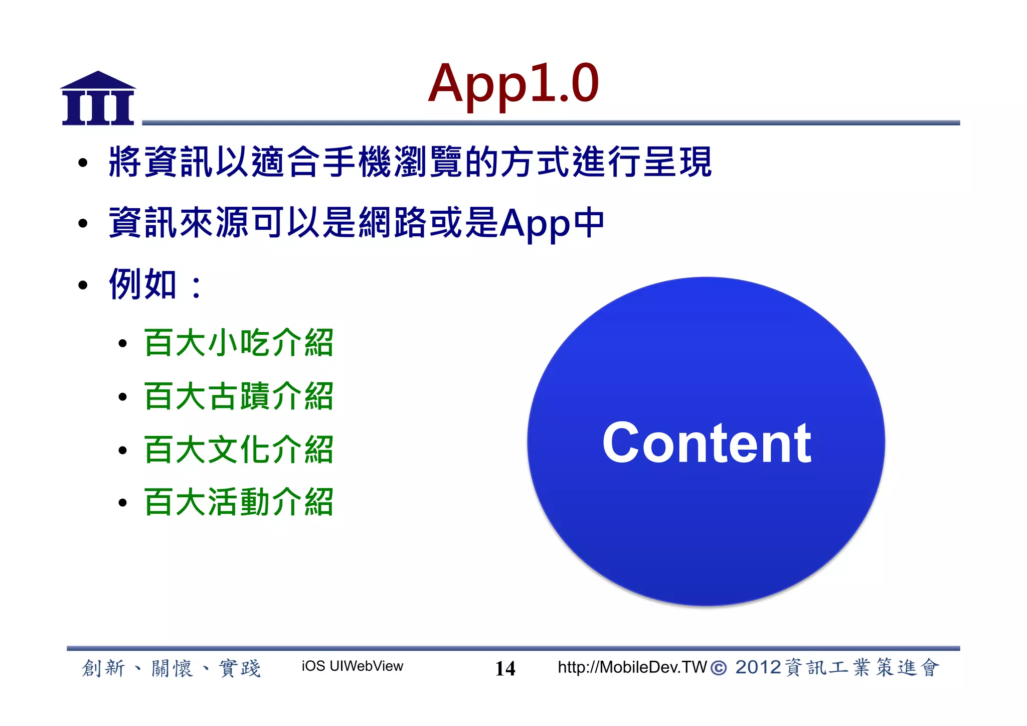 App1.0
•  將資訊以適合手機瀏覽的方式進行呈現
•  資訊來源可以是網路或是App中
•  例如：
 •  百大小吃介紹
 •  百大古蹟介紹
 •  百大文化介紹                           Content
 •  百大活動介紹



         iOS UIWebView     14   http://MobileDev.TW
 