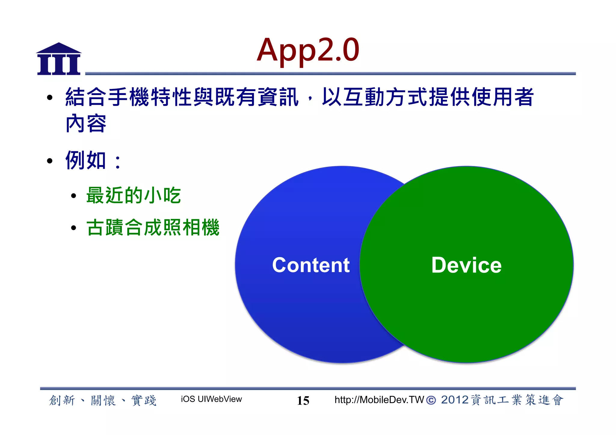 App2.0
•  結合手機特性與既有資訊，以互動方式提供使用者
   內容
•  例如：
 •  最近的小吃
 •  古蹟合成照相機
                         Content                      Device




         iOS UIWebView     15   http://MobileDev.TW
 